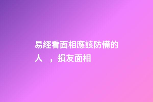 易經看面相應該防備的人，損友面相